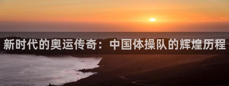 看球体育下载：新时代的奥运传奇：中国体操队的辉煌历程
