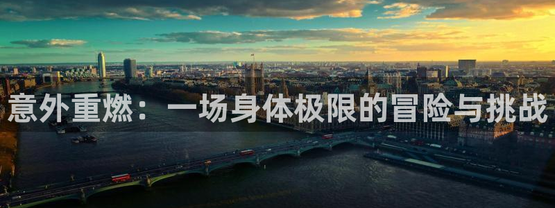 看球体育安卓版下载：意外重燃：一场身体极限的冒险与挑战