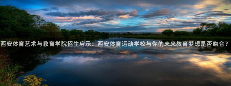 看球体育直播app官网免费：西安体育艺术与教育学院招生启示：西安体育运动学校与你的未来教育梦想是否吻合？