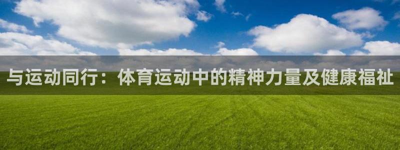 看球体育app：与运动同行：体育运动中的精神力量及健康福祉